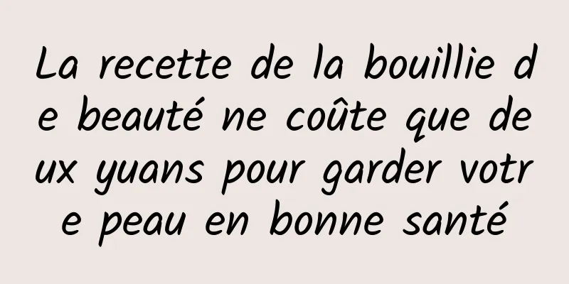 La recette de la bouillie de beauté ne coûte que deux yuans pour garder votre peau en bonne santé