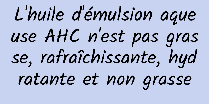 L'huile d'émulsion aqueuse AHC n'est pas grasse, rafraîchissante, hydratante et non grasse