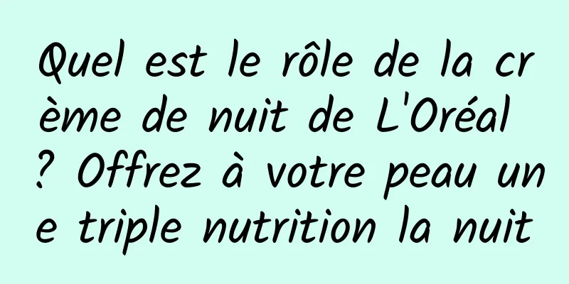 Quel est le rôle de la crème de nuit de L'Oréal ? Offrez à votre peau une triple nutrition la nuit