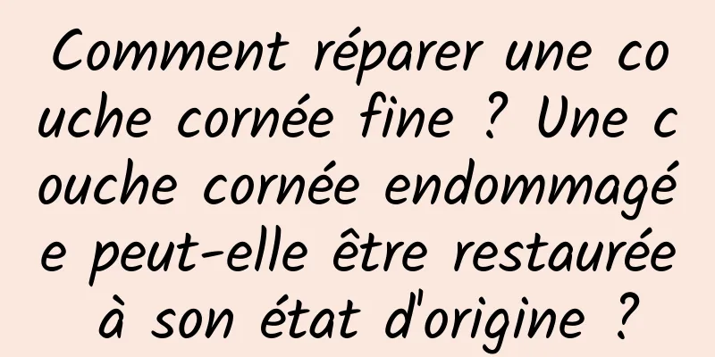 Comment réparer une couche cornée fine ? Une couche cornée endommagée peut-elle être restaurée à son état d'origine ?