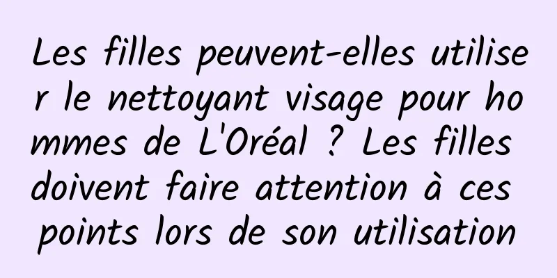 Les filles peuvent-elles utiliser le nettoyant visage pour hommes de L'Oréal ? Les filles doivent faire attention à ces points lors de son utilisation