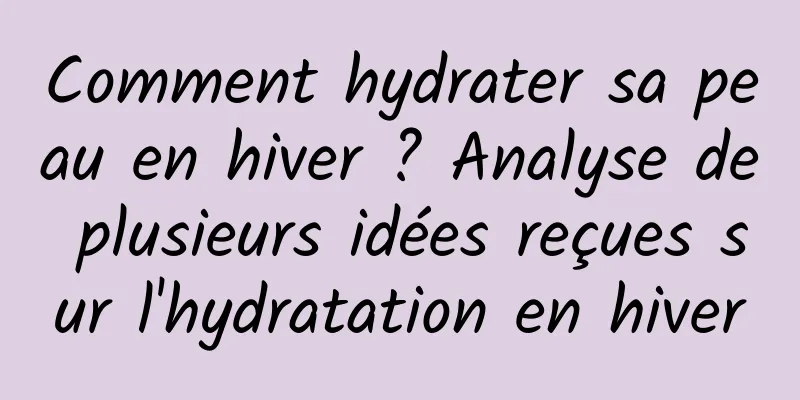 Comment hydrater sa peau en hiver ? Analyse de plusieurs idées reçues sur l'hydratation en hiver