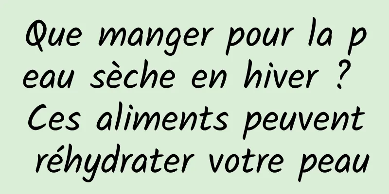 Que manger pour la peau sèche en hiver ? Ces aliments peuvent réhydrater votre peau