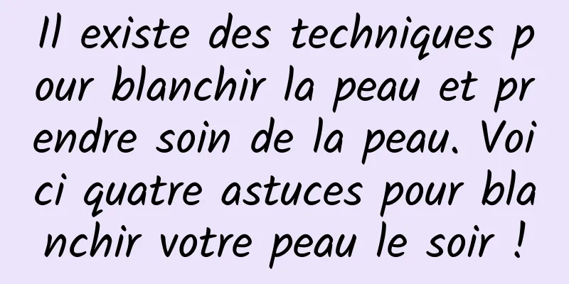 Il existe des techniques pour blanchir la peau et prendre soin de la peau. Voici quatre astuces pour blanchir votre peau le soir !