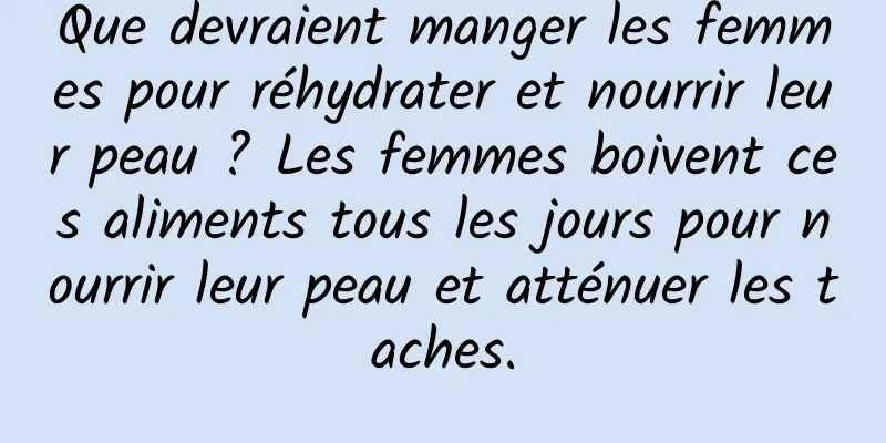 Que devraient manger les femmes pour réhydrater et nourrir leur peau ? Les femmes boivent ces aliments tous les jours pour nourrir leur peau et atténuer les taches.