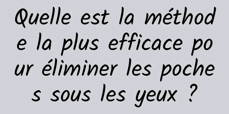 Quelle est la méthode la plus efficace pour éliminer les poches sous les yeux ?
