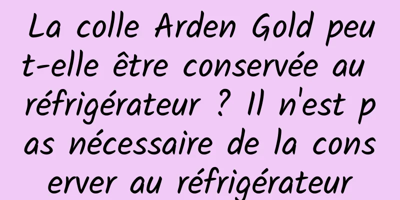 La colle Arden Gold peut-elle être conservée au réfrigérateur ? Il n'est pas nécessaire de la conserver au réfrigérateur