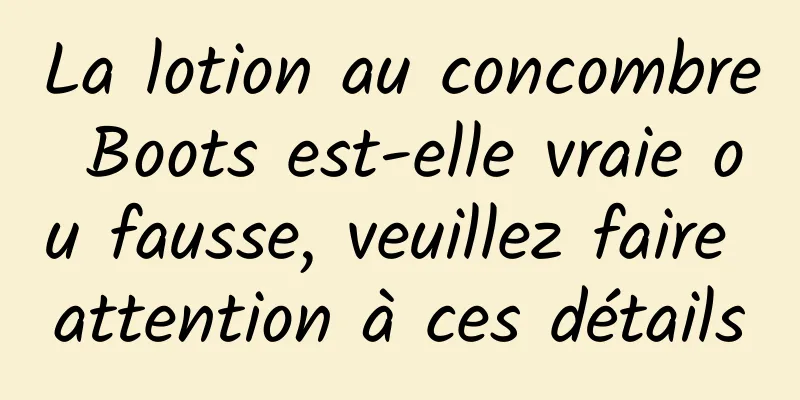 La lotion au concombre Boots est-elle vraie ou fausse, veuillez faire attention à ces détails