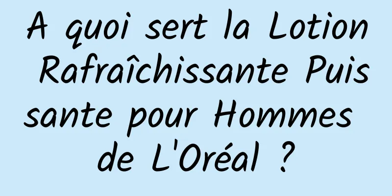 A quoi sert la Lotion Rafraîchissante Puissante pour Hommes de L'Oréal ?