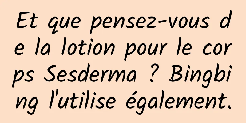 Et que pensez-vous de la lotion pour le corps Sesderma ? Bingbing l'utilise également.