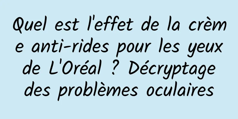 Quel est l'effet de la crème anti-rides pour les yeux de L'Oréal ? Décryptage des problèmes oculaires
