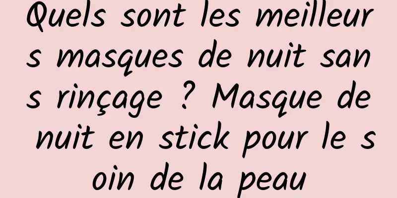 Quels sont les meilleurs masques de nuit sans rinçage ? Masque de nuit en stick pour le soin de la peau