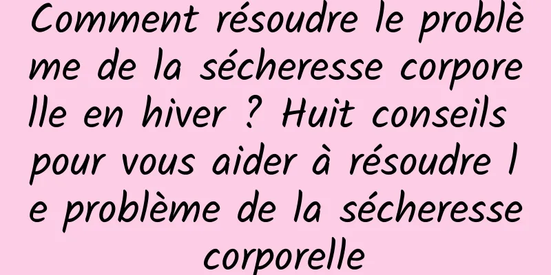Comment résoudre le problème de la sécheresse corporelle en hiver ? Huit conseils pour vous aider à résoudre le problème de la sécheresse corporelle