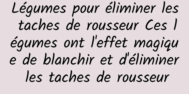 Légumes pour éliminer les taches de rousseur Ces légumes ont l'effet magique de blanchir et d'éliminer les taches de rousseur