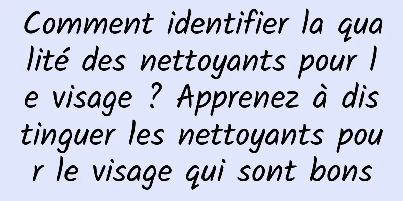 Comment identifier la qualité des nettoyants pour le visage ? Apprenez à distinguer les nettoyants pour le visage qui sont bons