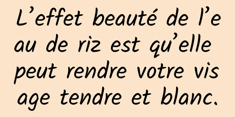 L’effet beauté de l’eau de riz est qu’elle peut rendre votre visage tendre et blanc.