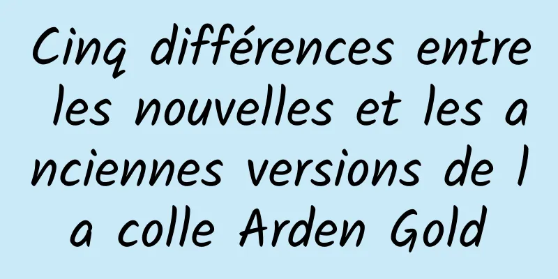 Cinq différences entre les nouvelles et les anciennes versions de la colle Arden Gold