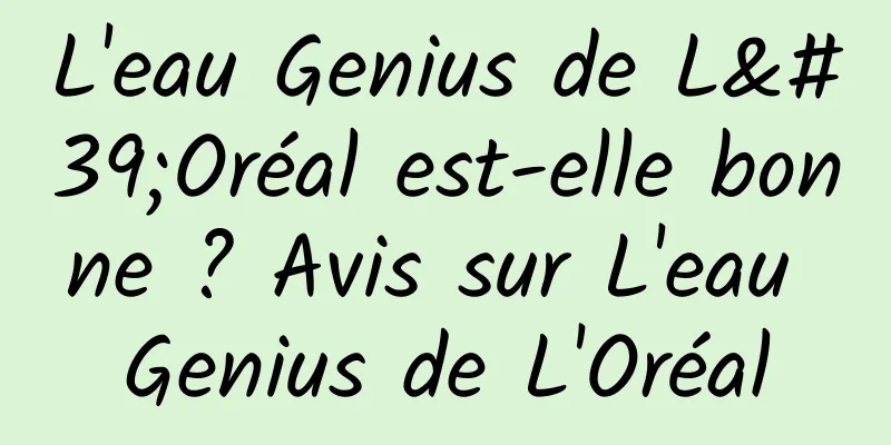 L'eau Genius de L'Oréal est-elle bonne ? Avis sur L'eau Genius de L'Oréal
