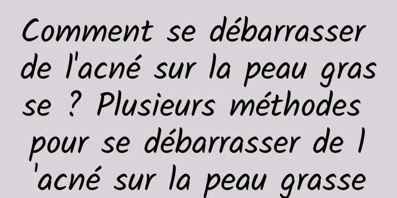 Comment se débarrasser de l'acné sur la peau grasse ? Plusieurs méthodes pour se débarrasser de l'acné sur la peau grasse