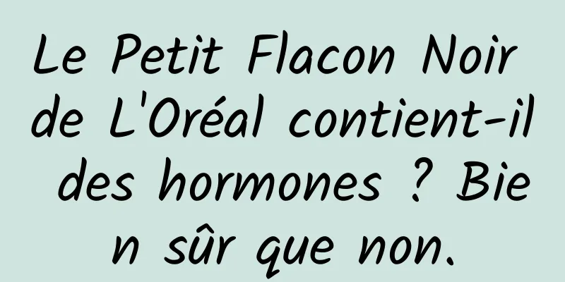 Le Petit Flacon Noir de L'Oréal contient-il des hormones ? Bien sûr que non.