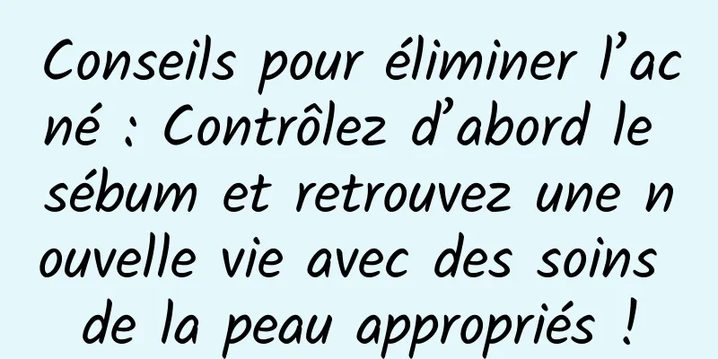 Conseils pour éliminer l’acné : Contrôlez d’abord le sébum et retrouvez une nouvelle vie avec des soins de la peau appropriés !