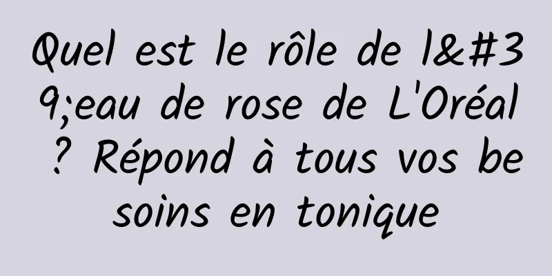 Quel est le rôle de l'eau de rose de L'Oréal ? Répond à tous vos besoins en tonique