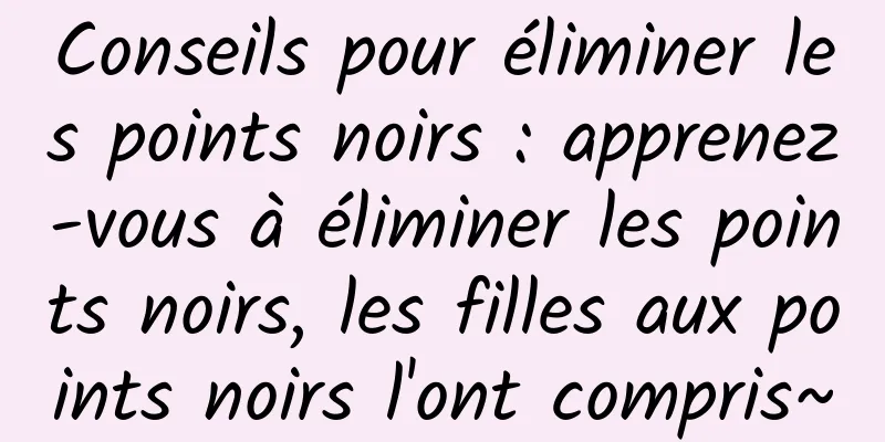 Conseils pour éliminer les points noirs : apprenez-vous à éliminer les points noirs, les filles aux points noirs l'ont compris~