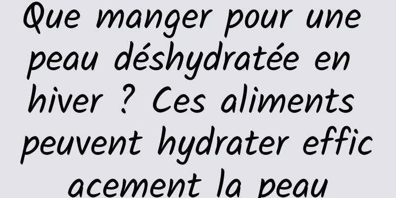 Que manger pour une peau déshydratée en hiver ? Ces aliments peuvent hydrater efficacement la peau