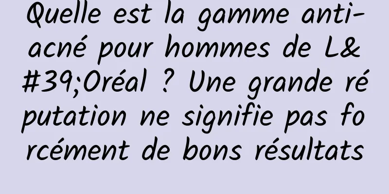 Quelle est la gamme anti-acné pour hommes de L'Oréal ? Une grande réputation ne signifie pas forcément de bons résultats