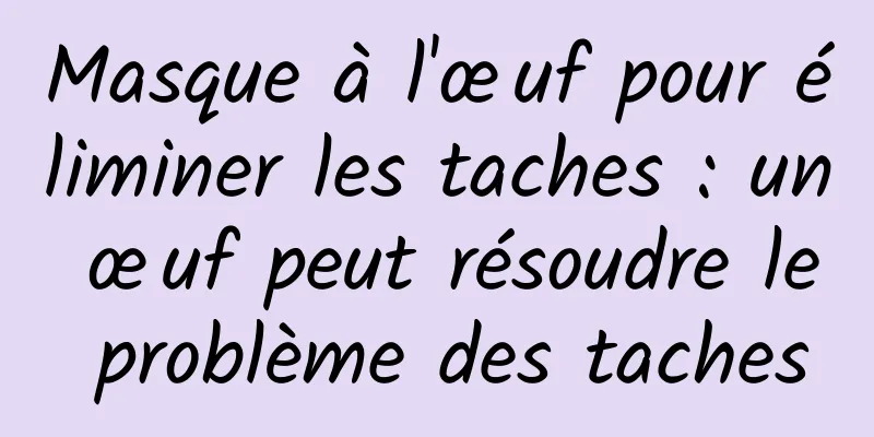 Masque à l'œuf pour éliminer les taches : un œuf peut résoudre le problème des taches