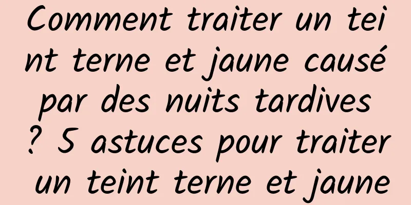 Comment traiter un teint terne et jaune causé par des nuits tardives ? 5 astuces pour traiter un teint terne et jaune