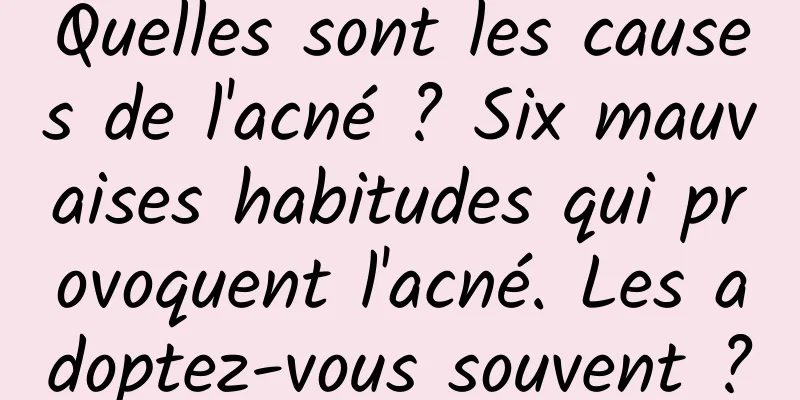 Quelles sont les causes de l'acné ? Six mauvaises habitudes qui provoquent l'acné. Les adoptez-vous souvent ?