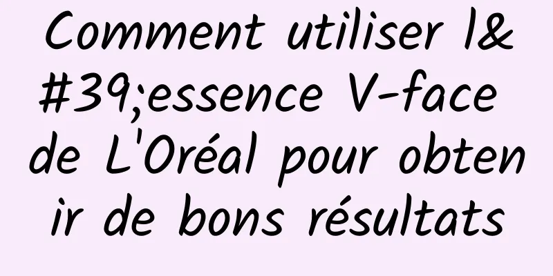 Comment utiliser l'essence V-face de L'Oréal pour obtenir de bons résultats