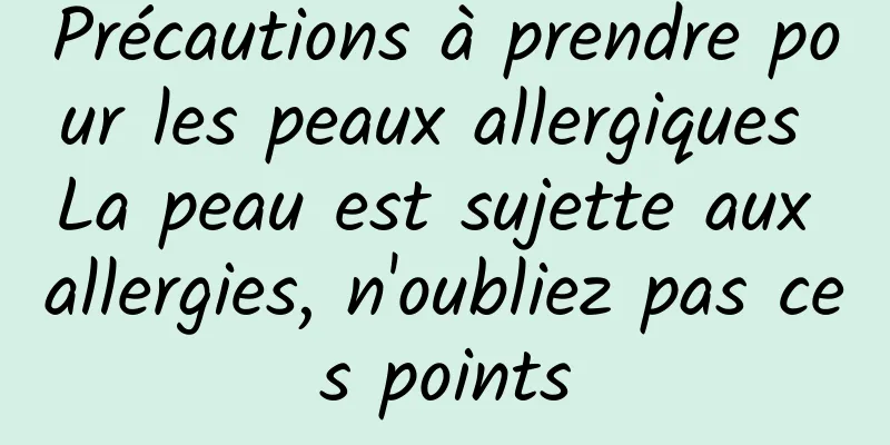 Précautions à prendre pour les peaux allergiques La peau est sujette aux allergies, n'oubliez pas ces points