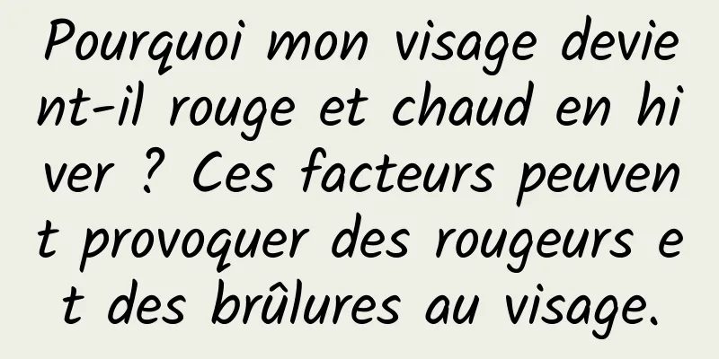 Pourquoi mon visage devient-il rouge et chaud en hiver ? Ces facteurs peuvent provoquer des rougeurs et des brûlures au visage.