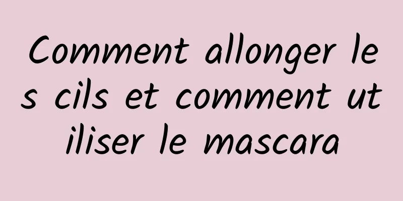 Comment allonger les cils et comment utiliser le mascara