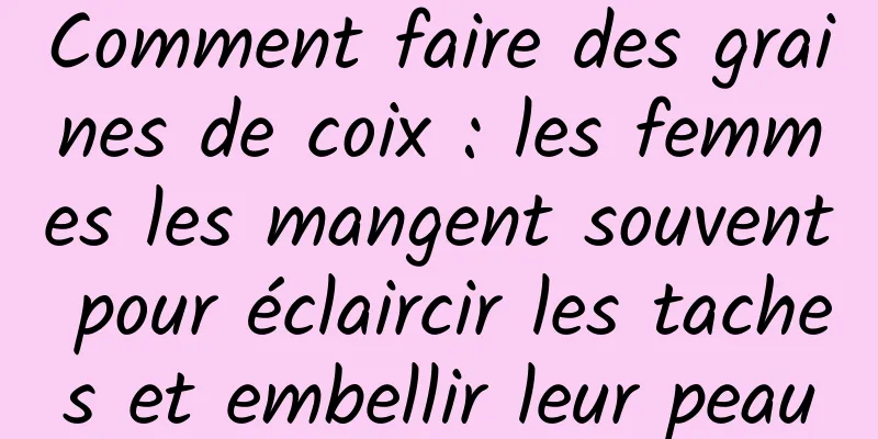 Comment faire des graines de coix : les femmes les mangent souvent pour éclaircir les taches et embellir leur peau