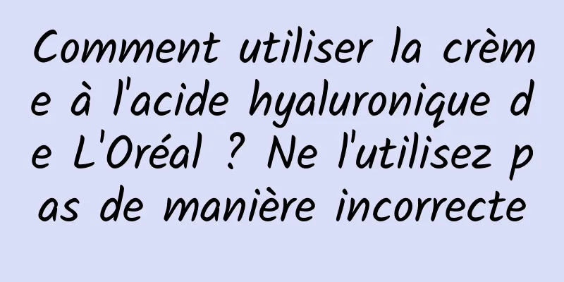 Comment utiliser la crème à l'acide hyaluronique de L'Oréal ? Ne l'utilisez pas de manière incorrecte