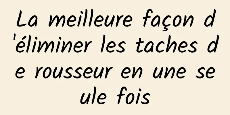 La meilleure façon d'éliminer les taches de rousseur en une seule fois