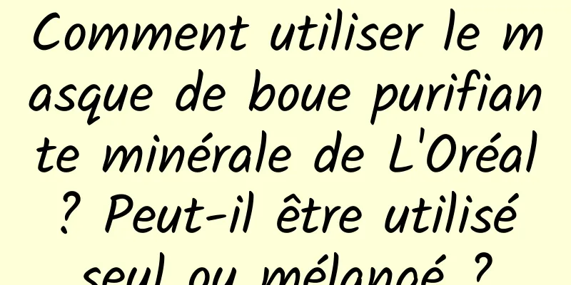 Comment utiliser le masque de boue purifiante minérale de L'Oréal ? Peut-il être utilisé seul ou mélangé ?
