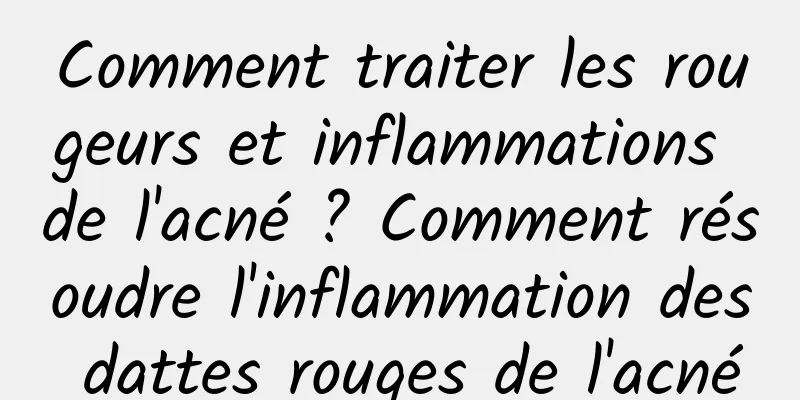 Comment traiter les rougeurs et inflammations de l'acné ? Comment résoudre l'inflammation des dattes rouges de l'acné