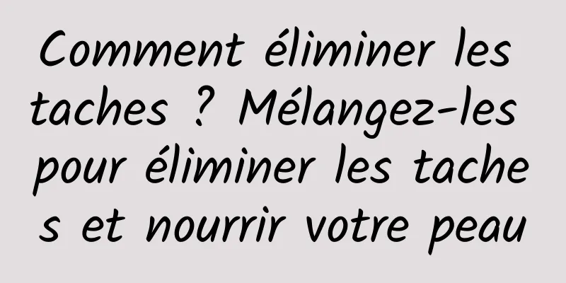 Comment éliminer les taches ? Mélangez-les pour éliminer les taches et nourrir votre peau