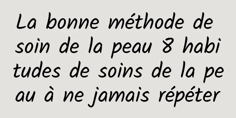 La bonne méthode de soin de la peau 8 habitudes de soins de la peau à ne jamais répéter