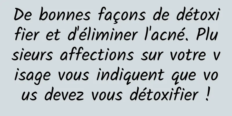 De bonnes façons de détoxifier et d'éliminer l'acné. Plusieurs affections sur votre visage vous indiquent que vous devez vous détoxifier !