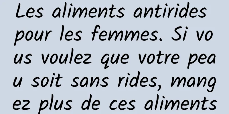 Les aliments antirides pour les femmes. Si vous voulez que votre peau soit sans rides, mangez plus de ces aliments