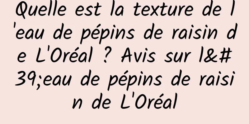 Quelle est la texture de l'eau de pépins de raisin de L'Oréal ? Avis sur l'eau de pépins de raisin de L'Oréal