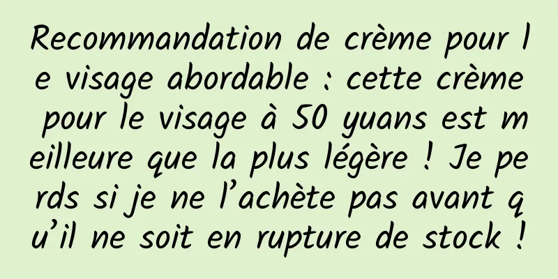 Recommandation de crème pour le visage abordable : cette crème pour le visage à 50 yuans est meilleure que la plus légère ! Je perds si je ne l’achète pas avant qu’il ne soit en rupture de stock !