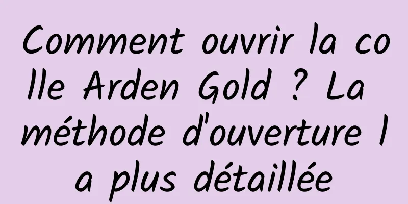 Comment ouvrir la colle Arden Gold ? La méthode d'ouverture la plus détaillée