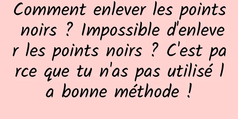 Comment enlever les points noirs ? Impossible d'enlever les points noirs ? C'est parce que tu n'as pas utilisé la bonne méthode !