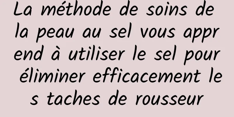 La méthode de soins de la peau au sel vous apprend à utiliser le sel pour éliminer efficacement les taches de rousseur